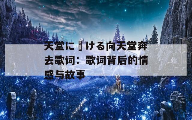 天堂に駆ける向天堂奔去歌詞：歌詞背后的情感與故事