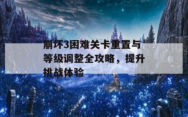 崩壞3困難關(guān)卡重置與等級調(diào)整全攻略，提升挑戰(zhàn)體驗