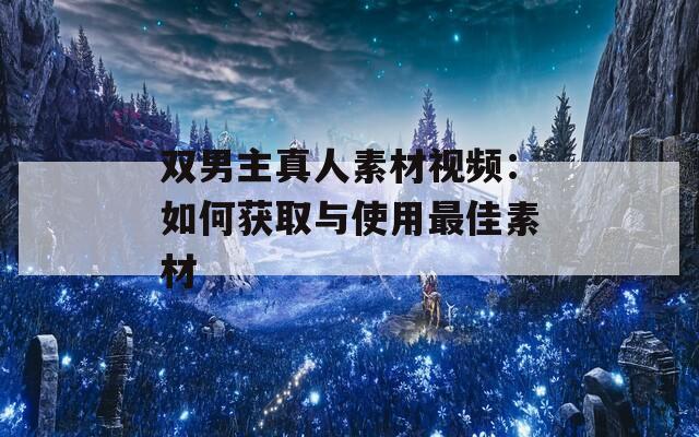 雙男主真人素材視頻：如何獲取與使用最佳素材