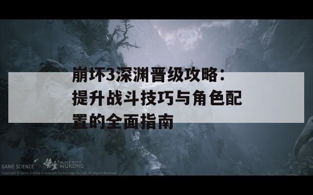 崩壞3深淵晉級攻略：提升戰(zhàn)斗技巧與角色配置的全面指南