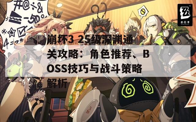 崩壞3 25級深淵通關(guān)攻略：角色推薦、BOSS技巧與戰(zhàn)斗策略解析