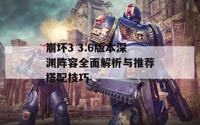 崩壞3 3.6版本深淵陣容全面解析與推薦搭配技巧