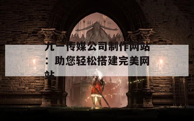 九一傳媒公司制作網(wǎng)站：助您輕松搭建完美網(wǎng)站
