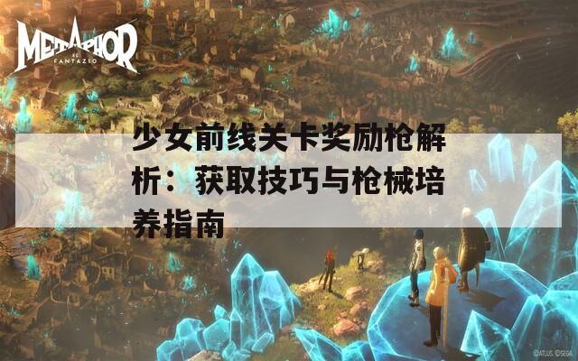 少女前線關(guān)卡獎勵槍解析：獲取技巧與槍械培養(yǎng)指南