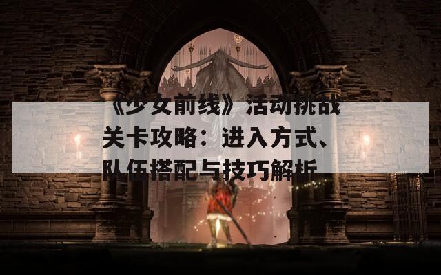 《少女前線》活動(dòng)挑戰(zhàn)關(guān)卡攻略：進(jìn)入方式、隊(duì)伍搭配與技巧解析