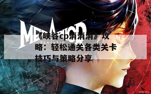 《峽谷cp消消消》攻略：輕松通關(guān)各類關(guān)卡技巧與策略分享