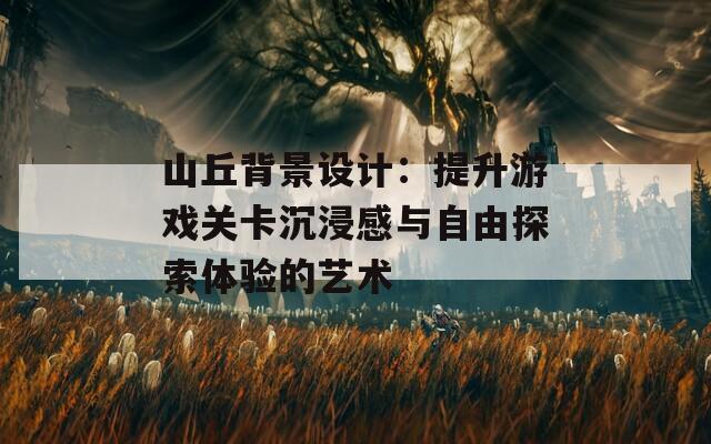 山丘背景設(shè)計(jì)：提升游戲關(guān)卡沉浸感與自由探索體驗(yàn)的藝術(shù)