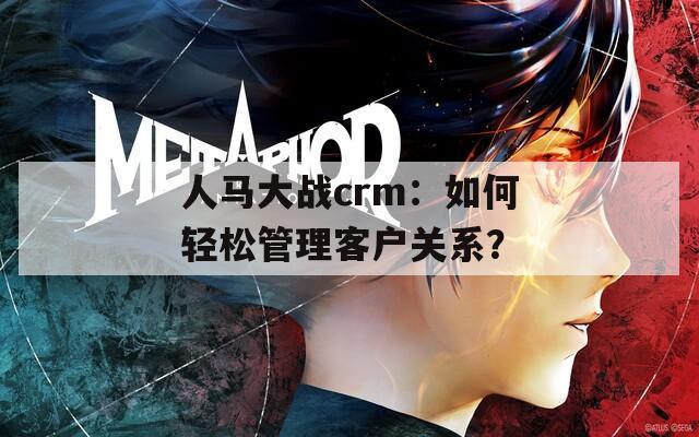 人馬大戰(zhàn)crm：如何輕松管理客戶關(guān)系？