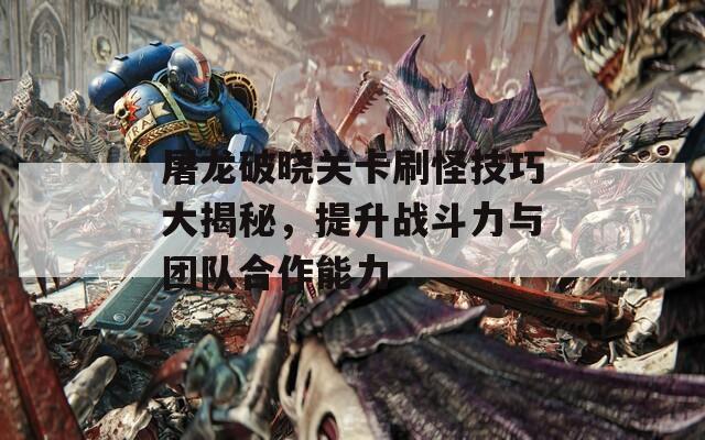 屠龍破曉關(guān)卡刷怪技巧大揭秘，提升戰(zhàn)斗力與團隊合作能力