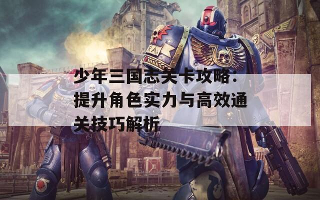 少年三國志關卡攻略：提升角色實力與高效通關技巧解析