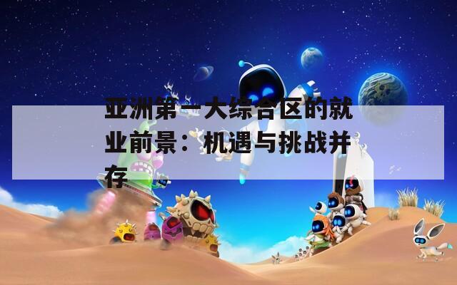 亞洲第一大綜合區(qū)的就業(yè)前景：機遇與挑戰(zhàn)并存