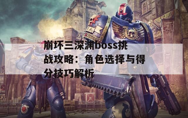 崩壞三深淵boss挑戰(zhàn)攻略：角色選擇與得分技巧解析