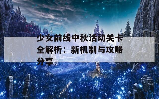 少女前線中秋活動(dòng)關(guān)卡全解析：新機(jī)制與攻略分享