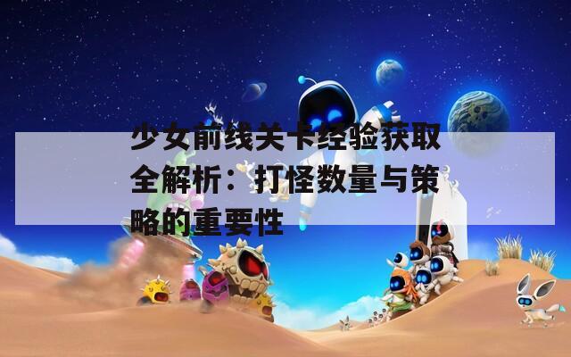 少女前線關(guān)卡經(jīng)驗獲取全解析：打怪?jǐn)?shù)量與策略的重要性