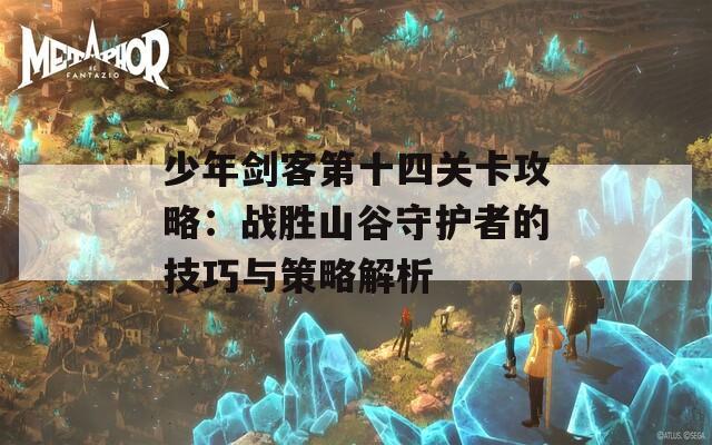 少年劍客第十四關(guān)卡攻略：戰(zhàn)勝山谷守護(hù)者的技巧與策略解析