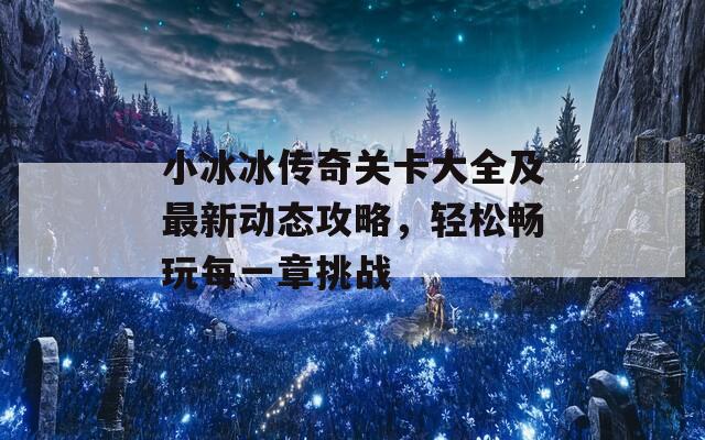 小冰冰傳奇關(guān)卡大全及最新動(dòng)態(tài)攻略，輕松暢玩每一章挑戰(zhàn)
