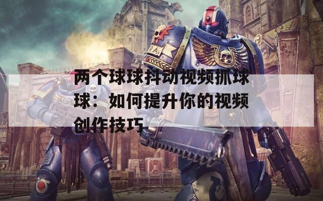 兩個(gè)球球抖動(dòng)視頻抓球球：如何提升你的視頻創(chuàng)作技巧