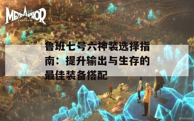 魯班七號六神裝選擇指南：提升輸出與生存的最佳裝備搭配