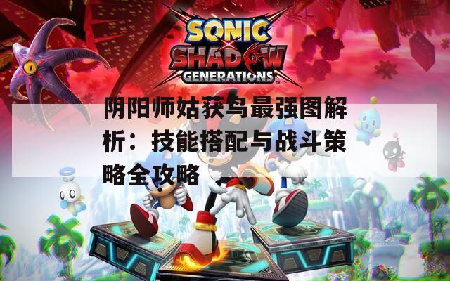陰陽師姑獲鳥最強圖解析：技能搭配與戰(zhàn)斗策略全攻略