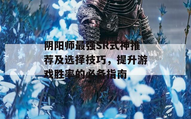 陰陽(yáng)師最強(qiáng)SR式神推薦及選擇技巧，提升游戲勝率的必備指南
