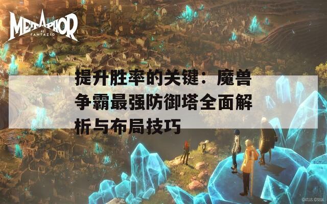 提升勝率的關鍵：魔獸爭霸最強防御塔全面解析與布局技巧