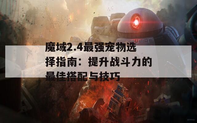 魔域2.4最強寵物選擇指南：提升戰(zhàn)斗力的最佳搭配與技巧