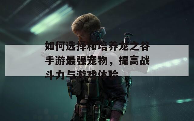 如何選擇和培養(yǎng)龍之谷手游最強寵物，提高戰(zhàn)斗力與游戲體驗