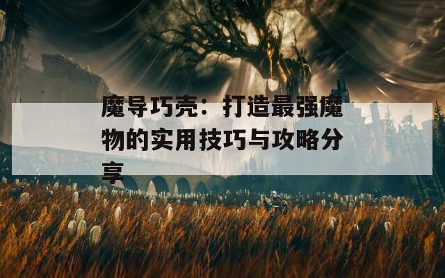 魔導(dǎo)巧殼：打造最強(qiáng)魔物的實(shí)用技巧與攻略分享