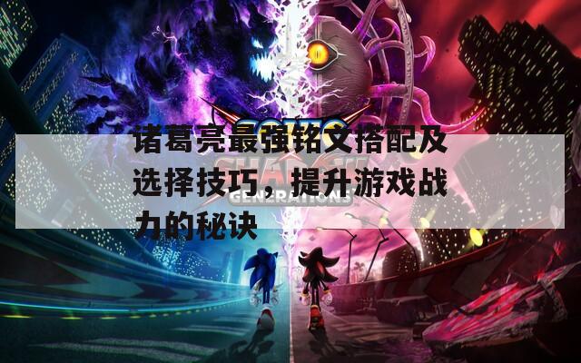 諸葛亮最強銘文搭配及選擇技巧，提升游戲戰(zhàn)力的秘訣