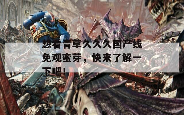 想看青草久久久國產(chǎn)線免觀蜜芽，快來了解一下吧！