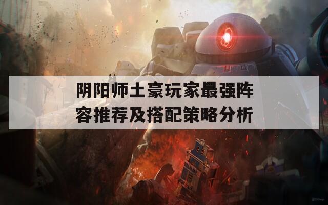 陰陽師土豪玩家最強(qiáng)陣容推薦及搭配策略分析