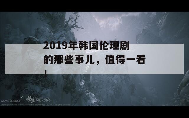 2019年韓國倫理劇的那些事兒，值得一看！