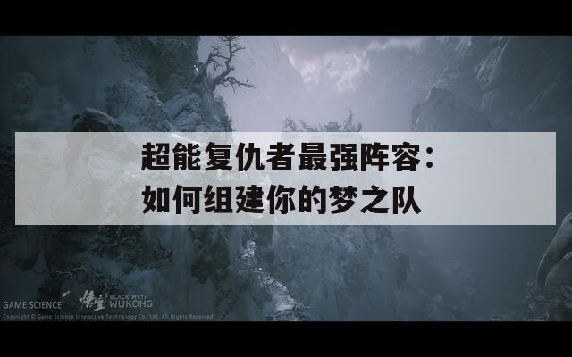 超能復仇者最強陣容：如何組建你的夢之隊