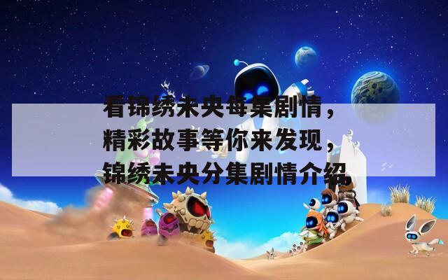 看錦繡未央每集劇情，精彩故事等你來發(fā)現(xiàn)，錦繡未央分集劇情介紹