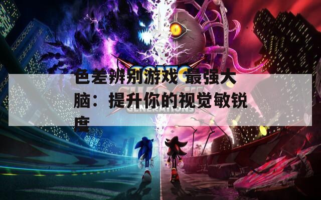 色差辨別游戲 最強(qiáng)大腦：提升你的視覺敏銳度