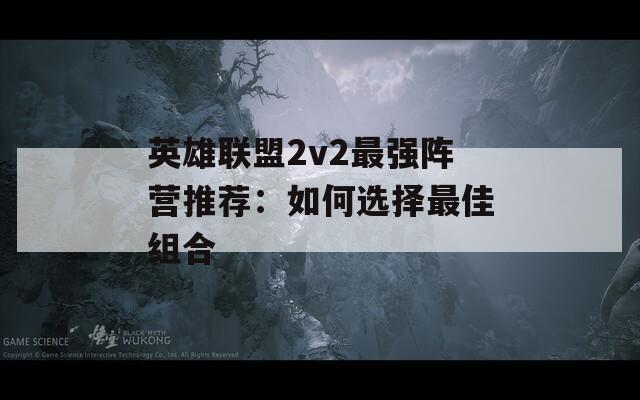 英雄聯(lián)盟2v2最強(qiáng)陣營(yíng)推薦：如何選擇最佳組合