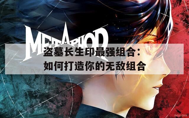 盜墓長生印最強(qiáng)組合：如何打造你的無敵組合
