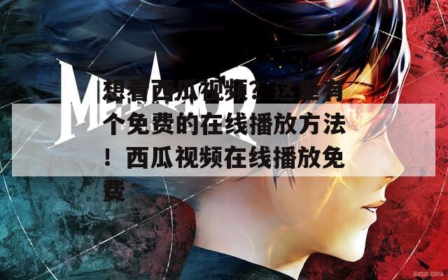 想看西瓜視頻？這里有個免費的在線播放方法！西瓜視頻在線播放免費