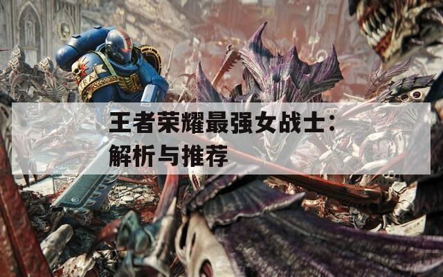 王者榮耀最強(qiáng)女戰(zhàn)士：解析與推薦
