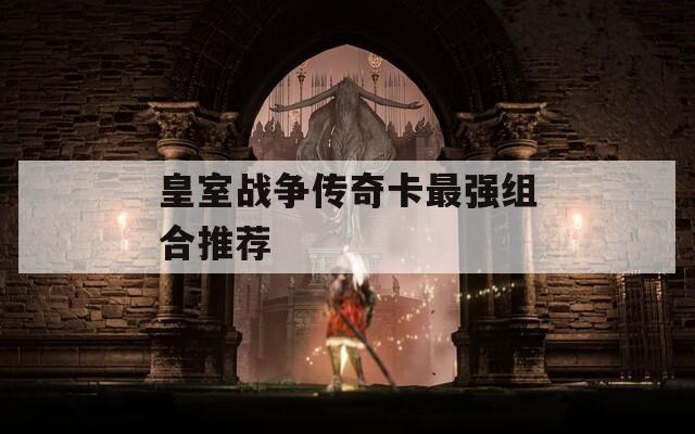 皇室戰(zhàn)爭傳奇卡最強(qiáng)組合推薦