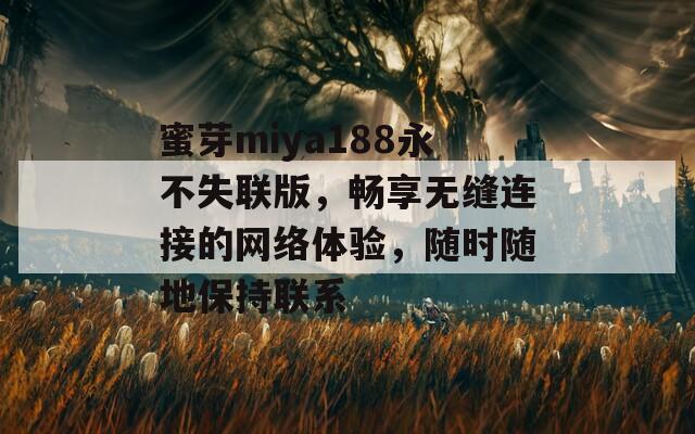 蜜芽miya188永不失聯(lián)版，暢享無(wú)縫連接的網(wǎng)絡(luò)體驗(yàn)，隨時(shí)隨地保持聯(lián)系