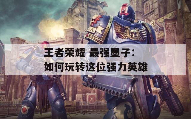 王者榮耀 最強(qiáng)墨子：如何玩轉(zhuǎn)這位強(qiáng)力英雄