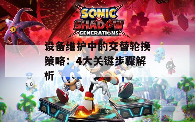 設(shè)備維護中的交替輪換策略：4大關(guān)鍵步驟解析