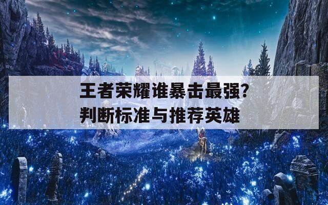王者榮耀誰(shuí)暴擊最強(qiáng)？判斷標(biāo)準(zhǔn)與推薦英雄