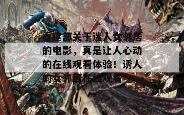 看這部關(guān)于迷人女鄰居的電影，真是讓人心動(dòng)的在線觀看體驗(yàn)！誘人的女鄰居在線觀看
