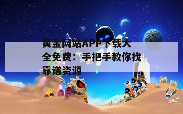 黃金網(wǎng)站APP下載大全免費(fèi)：手把手教你找靠譜資源