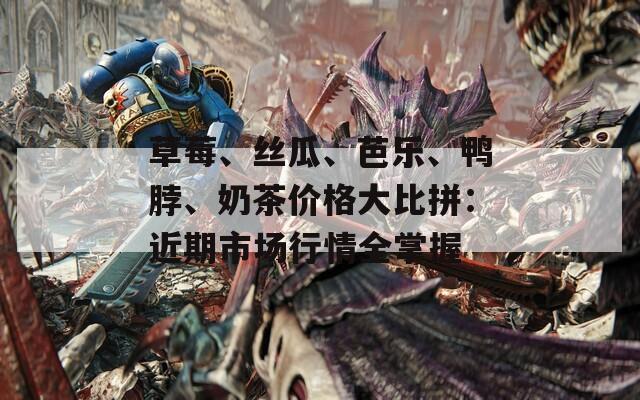 草莓、絲瓜、芭樂、鴨脖、奶茶價格大比拼：近期市場行情全掌握