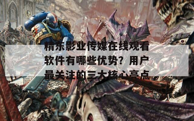 精東影業(yè)傳媒在線觀看軟件有哪些優(yōu)勢？用戶最關(guān)注的三大核心亮點(diǎn)