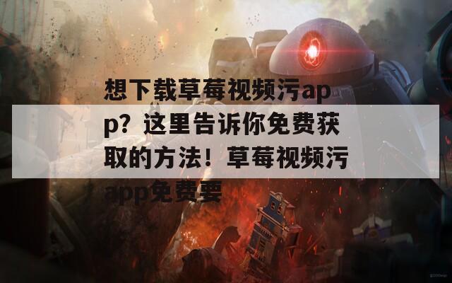 想下載草莓視頻污app？這里告訴你免費獲取的方法！草莓視頻污app免費要