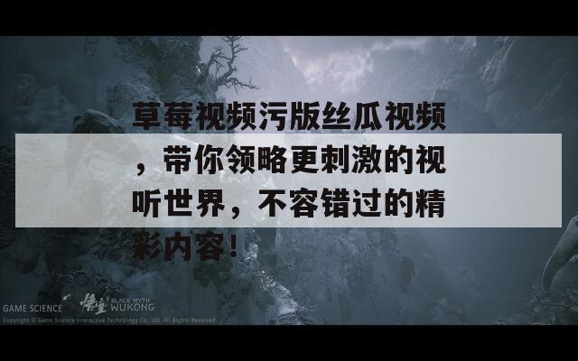 草莓視頻污版絲瓜視頻，帶你領略更刺激的視聽世界，不容錯過的精彩內容！